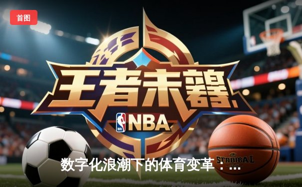 数字化浪潮下的体育变革：从场馆到云端，观众体验如何被重塑？