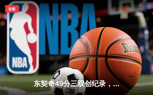 东契奇49分三双创纪录，独行侠加时险胜篮网迎五连胜