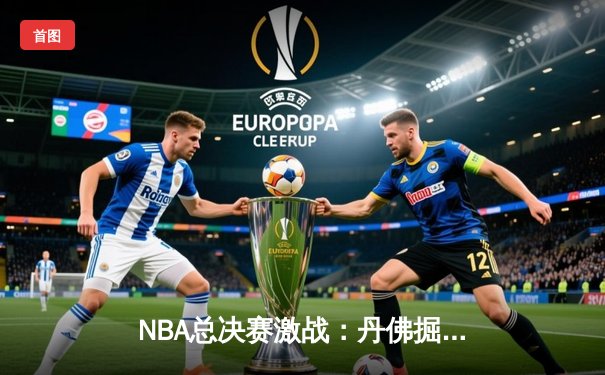 NBA总决赛激战：丹佛掘金主场力克迈阿密热火，约基奇全能表现率队扳平总比分