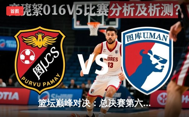 篮坛巅峰对决：总决赛第六场紫金军团逆转夺冠，詹姆斯独揽40分加冕FMVP