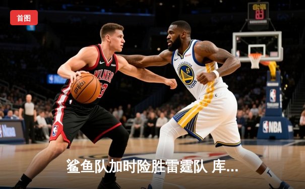 鲨鱼队加时险胜雷霆队 库里关键三分锁定胜局