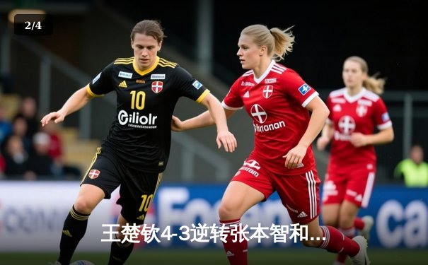 王楚钦4-3逆转张本智和问鼎WTT冠军赛 决胜局狂救4赛点上演惊天翻盘 - 2