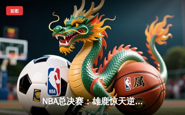 NBA总决赛：雄鹿惊天逆转，字母哥40+20统治加时赛