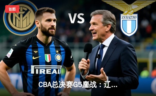 CBA总决赛G5鏖战：辽宁本钢逆转浙江广厦夺队史第三冠