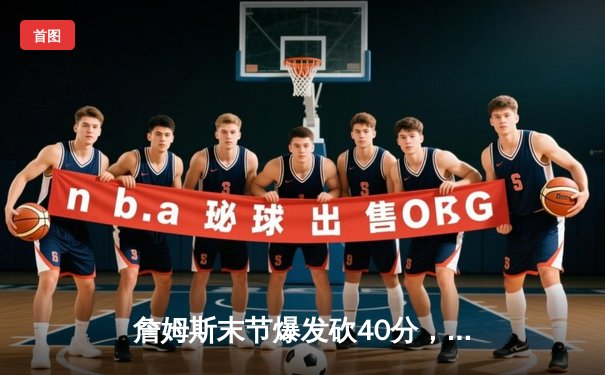 詹姆斯末节爆发砍40分，湖人加时险胜勇士迎三连胜