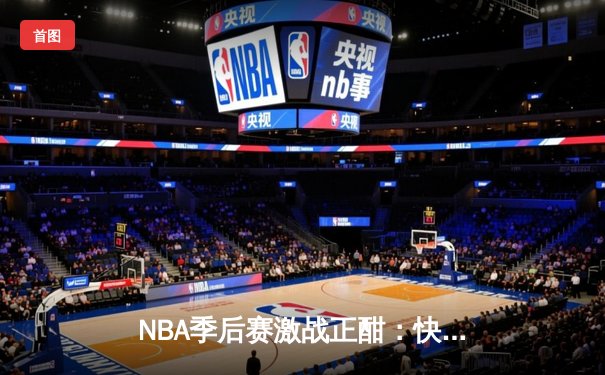 NBA季后赛激战正酣：快船逆转太阳，伦纳德关键三分锁定胜局