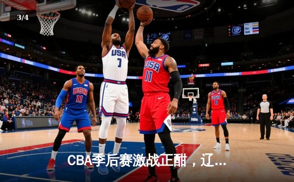 CBA季后赛激战正酣，辽宁本钢主场加时险胜广东东莞大益 - 3