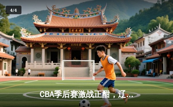 CBA季后赛激战正酣，辽宁本钢主场加时险胜广东东莞大益 - 4