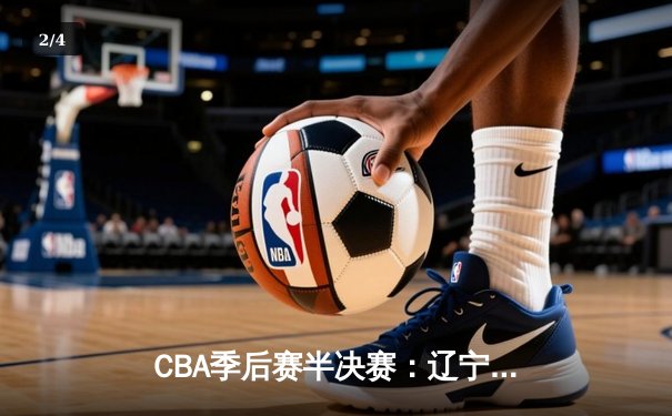 CBA季后赛半决赛：辽宁男篮加时险胜广东 赵继伟33分创生涯新高 - 2