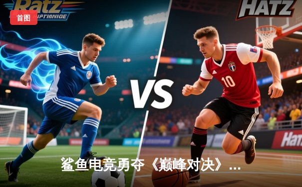 鲨鱼电竞勇夺《巅峰对决》全球总决赛冠军，中国战队3:2逆转韩国强敌