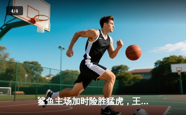 鲨鱼主场加时险胜猛虎，王哲林狂砍38分创赛季新高 - 4