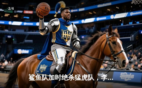 鲨鱼队加时绝杀猛虎队，李海洋狂砍45分创赛季新高 - 2