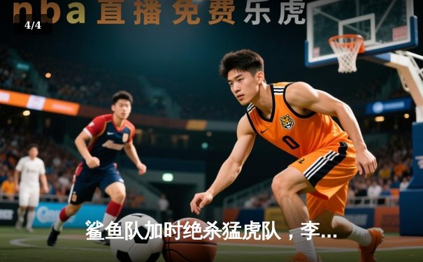 鲨鱼队加时绝杀猛虎队，李海洋狂砍45分创赛季新高 - 4