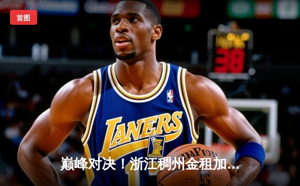 巅峰对决！浙江稠州金租加时鏖战力克广东东莞大益，吴前33分主宰关键球