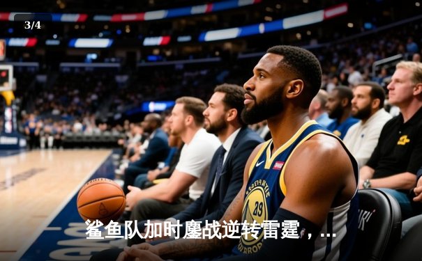 鲨鱼队加时鏖战逆转雷霆，新秀后卫狂砍38分创生涯新高 - 3