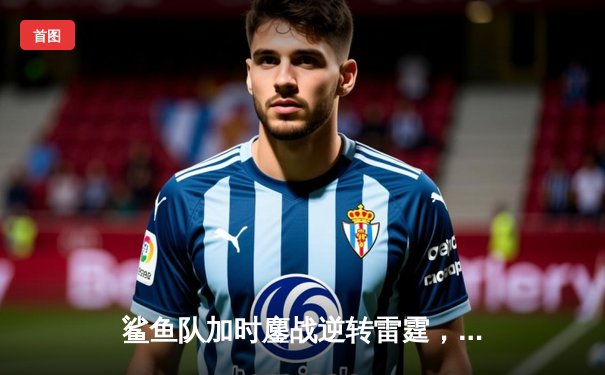 鲨鱼队加时鏖战逆转雷霆，新秀后卫狂砍38分创生涯新高