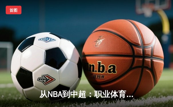 从NBA到中超：职业体育的商业化浪潮与竞技本质的博弈