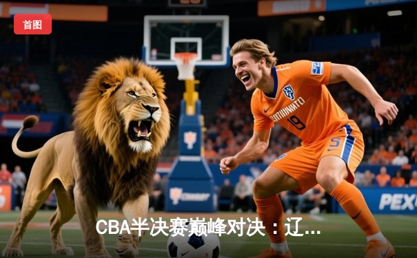CBA半决赛巅峰对决：辽宁本钢加时险胜广东宏远，赵继伟砍下35分创生涯新高