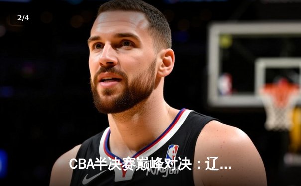 CBA半决赛巅峰对决：辽宁本钢加时险胜广东宏远，赵继伟砍下35分创生涯新高 - 2