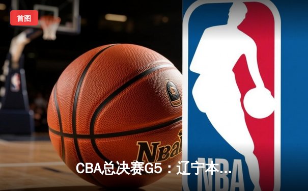CBA总决赛G5：辽宁本钢加时险胜广东宏远，成功卫冕总冠军
